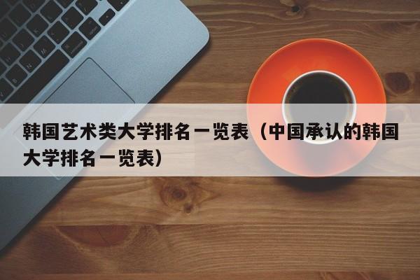 韩国艺术类大学排名一览表（中国承认的韩国大学排名一览表）