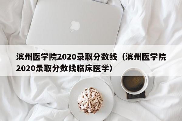 滨州医学院2020录取分数线（滨州医学院2020录取分数线临床医学）