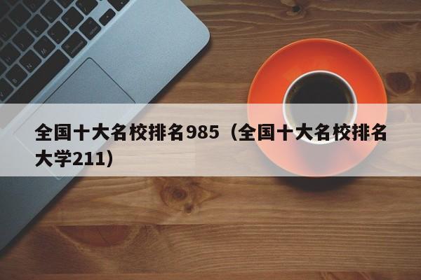 全国十大名校排名985（全国十大名校排名大学211）