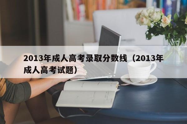 2013年成人高考录取分数线（2013年成人高考试题）