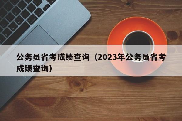 公务员省考成绩查询（2023年公务员省考成绩查询）