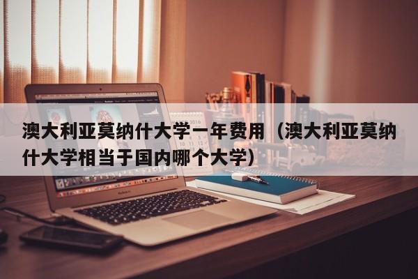 澳大利亚莫纳什大学一年费用（澳大利亚莫纳什大学相当于国内哪个大学）