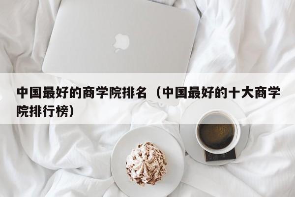 中国最好的商学院排名（中国最好的十大商学院排行榜）