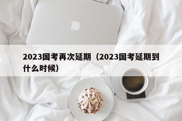 2023国考再次延期（2023国考延期到什么时候）