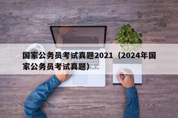 国家公务员考试真题2021（2024年国家公务员考试真题）