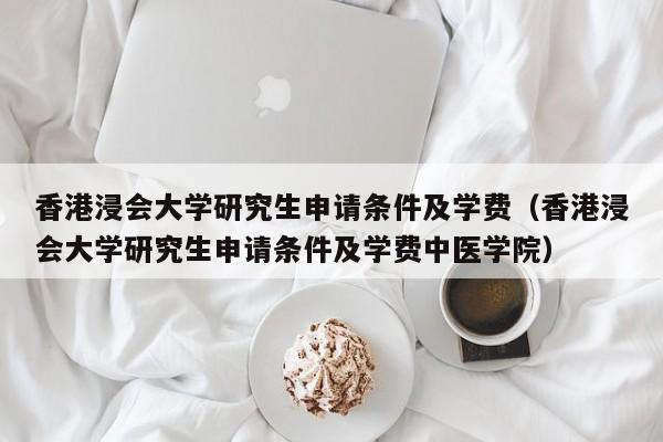 香港浸会大学研究生申请条件及学费（香港浸会大学研究生申请条件及学费中医学院）