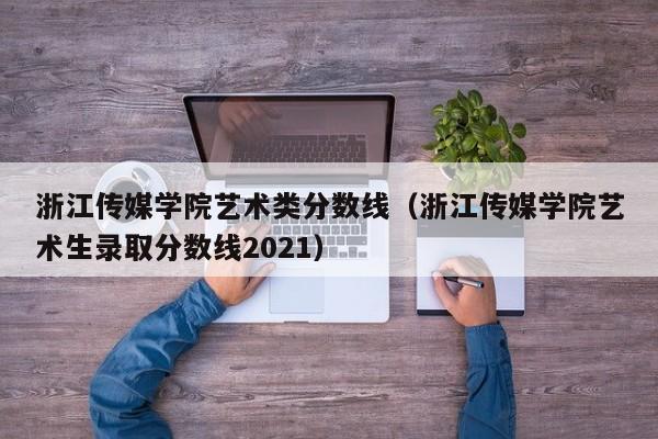 浙江传媒学院艺术类分数线（浙江传媒学院艺术生录取分数线2021）