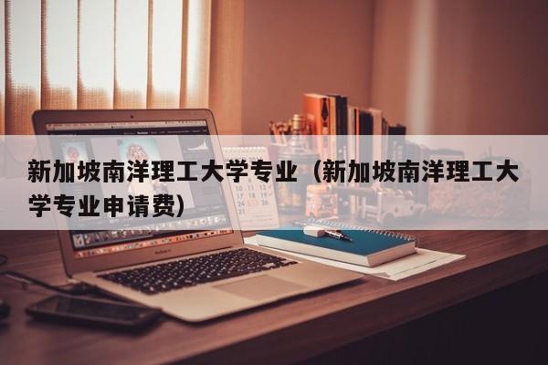 新加坡南洋理工大学专业（新加坡南洋理工大学专业申请费）