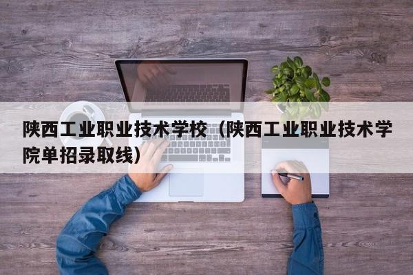 陕西工业职业技术学校（陕西工业职业技术学院单招录取线）