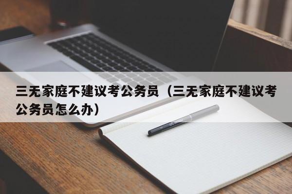 三无家庭不建议考公务员（三无家庭不建议考公务员怎么办）