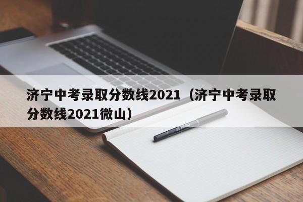 济宁中考录取分数线2021（济宁中考录取分数线2021微山）