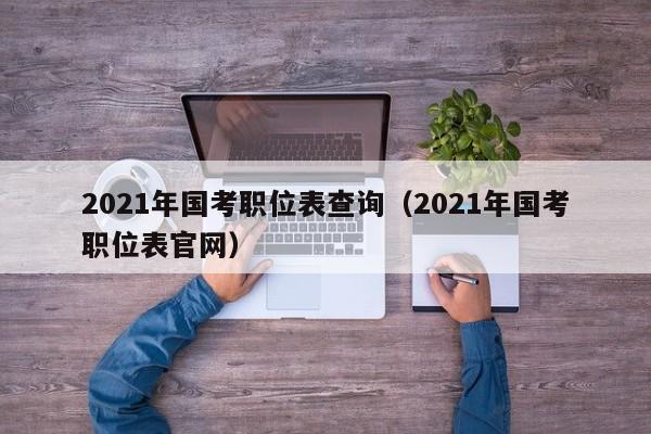 2021年国考职位表查询（2021年国考职位表官网）