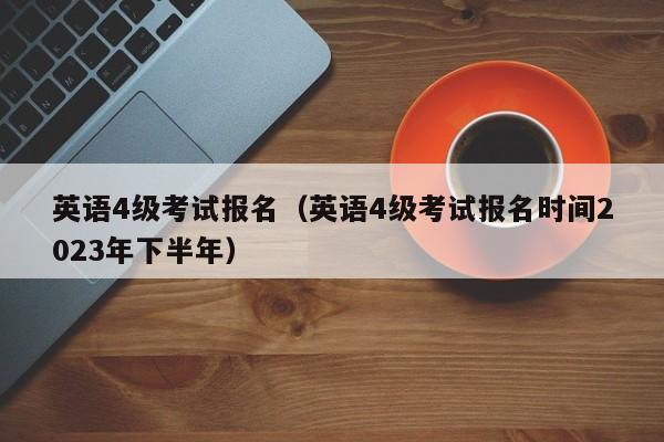 英语4级考试报名（英语4级考试报名时间2023年下半年）