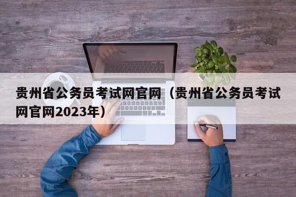 贵州省公务员考试网官网（贵州省公务员考试网官网2023年）