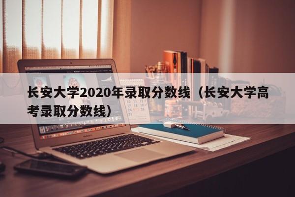 长安大学2020年录取分数线（长安大学高考录取分数线）