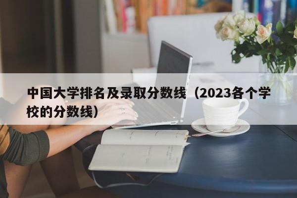 中国大学排名及录取分数线（2023各个学校的分数线）