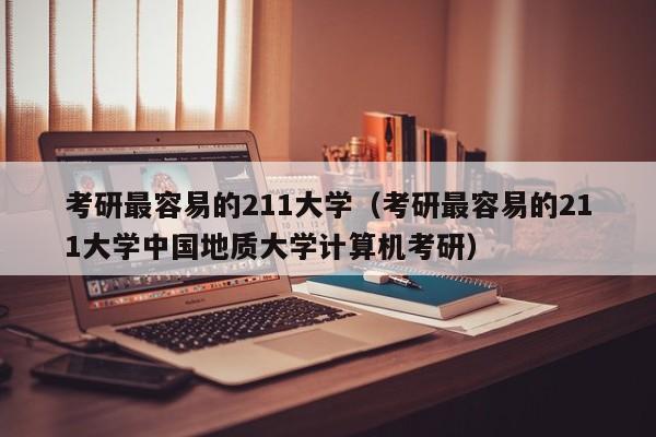 考研最容易的211大学（考研最容易的211大学中国地质大学计算机考研）