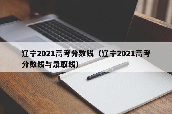 辽宁2021高考分数线（辽宁2021高考分数线与录取线）