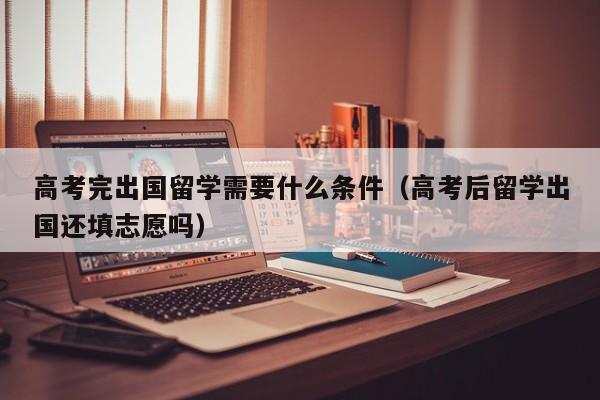 高考完出国留学需要什么条件（高考后留学出国还填志愿吗）