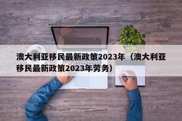 澳大利亚移民最新政策2023年（澳大利亚移民最新政策2023年劳务）