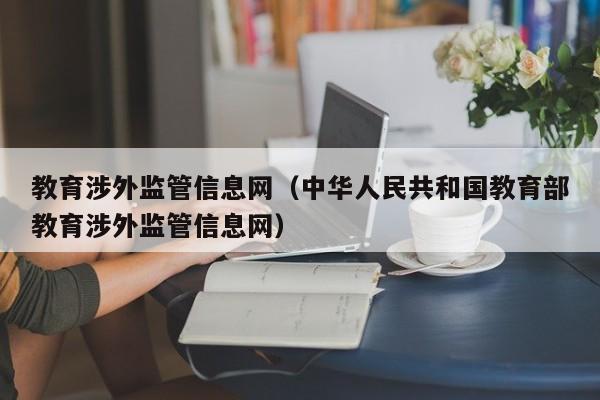 教育涉外监管信息网（中华人民共和国教育部教育涉外监管信息网）