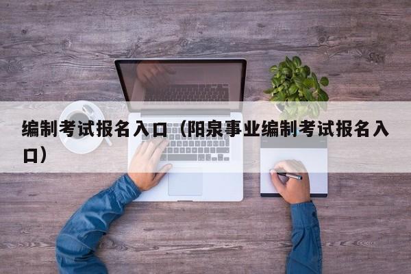 编制考试报名入口（阳泉事业编制考试报名入口）