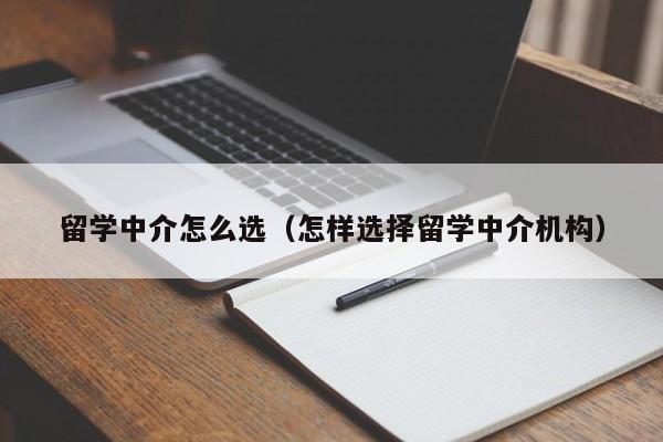 留学中介怎么选（怎样选择留学中介机构）