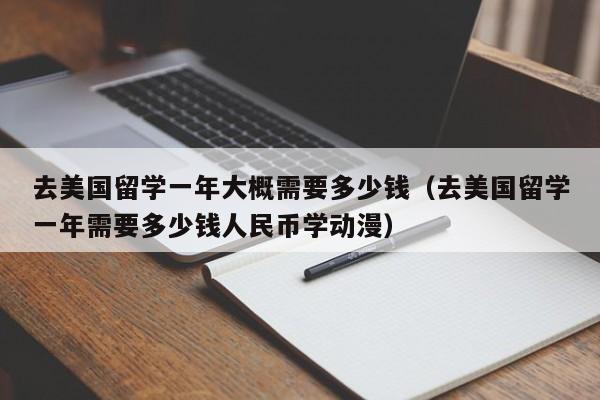 去美国留学一年大概需要多少钱（去美国留学一年需要多少钱人民币学动漫）