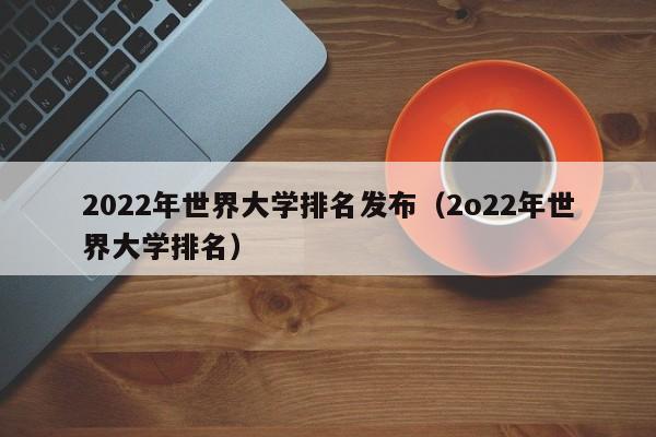 2022年世界大学排名发布（2o22年世界大学排名）