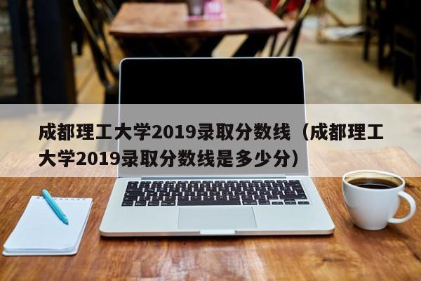 成都理工大学2019录取分数线（成都理工大学2019录取分数线是多少分）