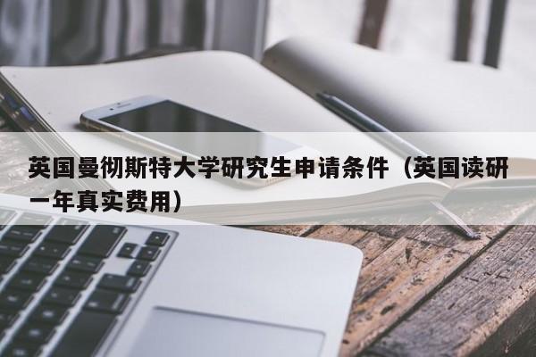 英国曼彻斯特大学研究生申请条件（英国读研一年真实费用）