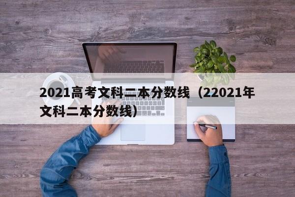 2021高考文科二本分数线（22021年文科二本分数线）