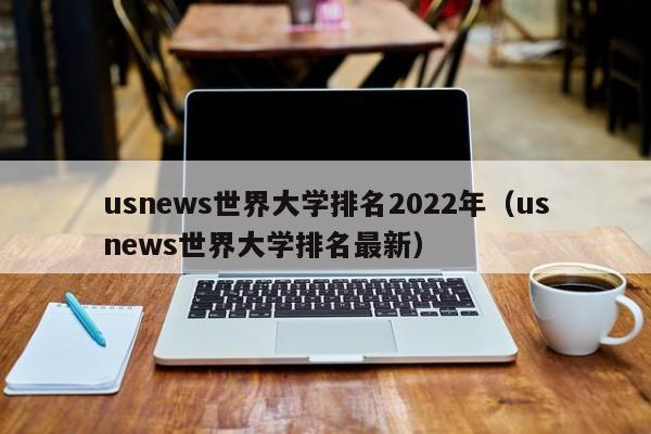 usnews世界大学排名2022年（usnews世界大学排名最新）