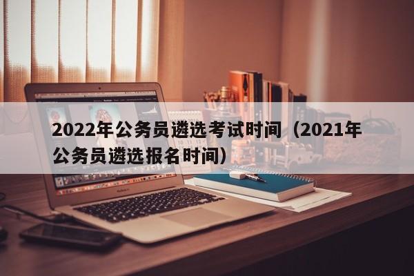 2022年公务员遴选考试时间（2021年公务员遴选报名时间）