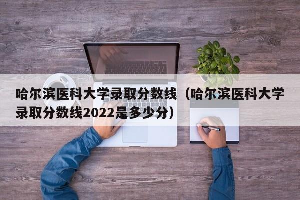 哈尔滨医科大学录取分数线（哈尔滨医科大学录取分数线2022是多少分）