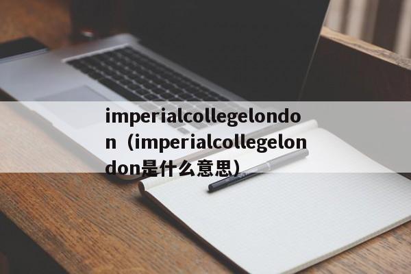 imperialcollegelondon（imperialcollegelondon是什么意思）