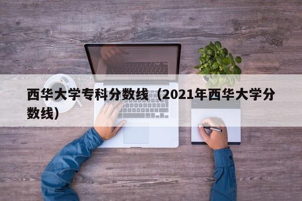 西华大学专科分数线（2021年西华大学分数线）