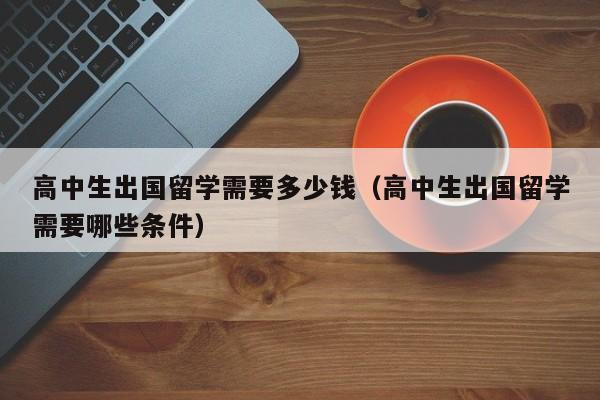 高中生出国留学需要多少钱（高中生出国留学需要哪些条件）