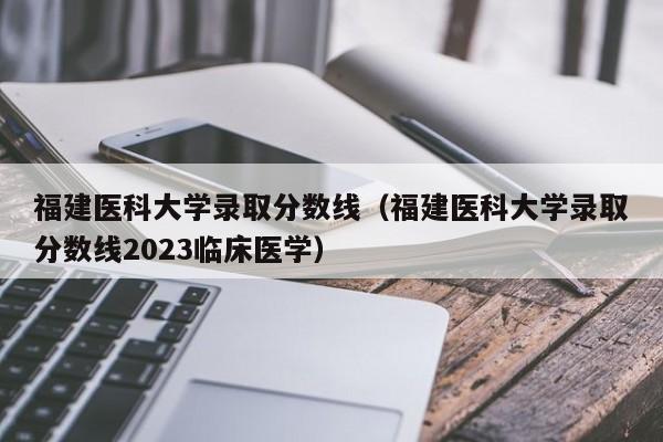 福建医科大学录取分数线（福建医科大学录取分数线2023临床医学）