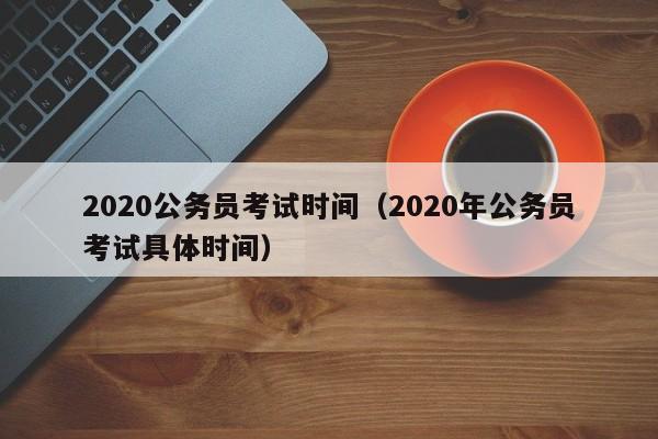 2020公务员考试时间（2020年公务员考试具体时间）