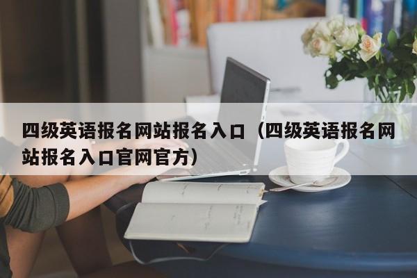 四级英语报名网站报名入口（四级英语报名网站报名入口官网官方）