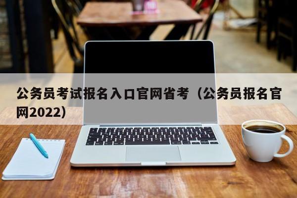 公务员考试报名入口官网省考（公务员报名官网2022）