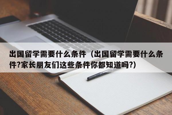 出国留学需要什么条件（出国留学需要什么条件?家长朋友们这些条件你都知道吗?）