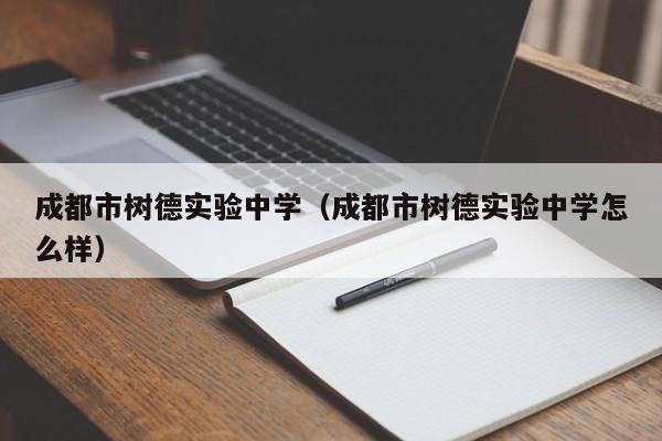 成都市树德实验中学（成都市树德实验中学怎么样）