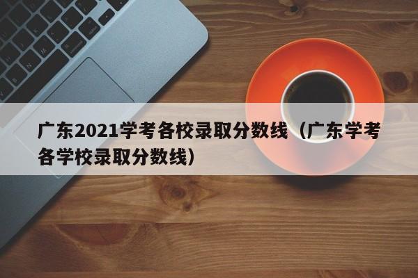 广东2021学考各校录取分数线（广东学考各学校录取分数线）