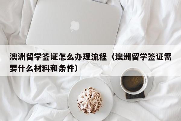 澳洲留学签证怎么办理流程（澳洲留学签证需要什么材料和条件）