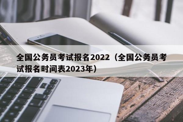 全国公务员考试报名2022（全国公务员考试报名时间表2023年）