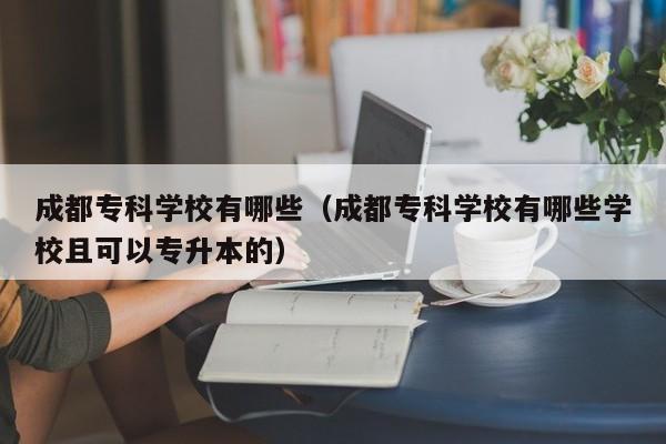 成都专科学校有哪些（成都专科学校有哪些学校且可以专升本的）