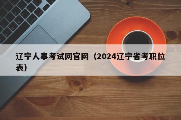 辽宁人事考试网官网（2024辽宁省考职位表）