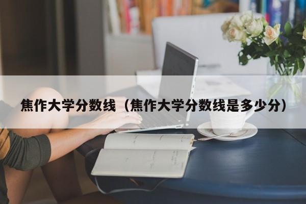 焦作大学分数线（焦作大学分数线是多少分）